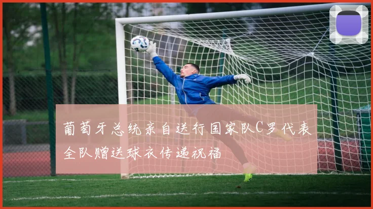 葡萄牙总统亲自送行国家队C罗代表全队赠送球衣传递祝福