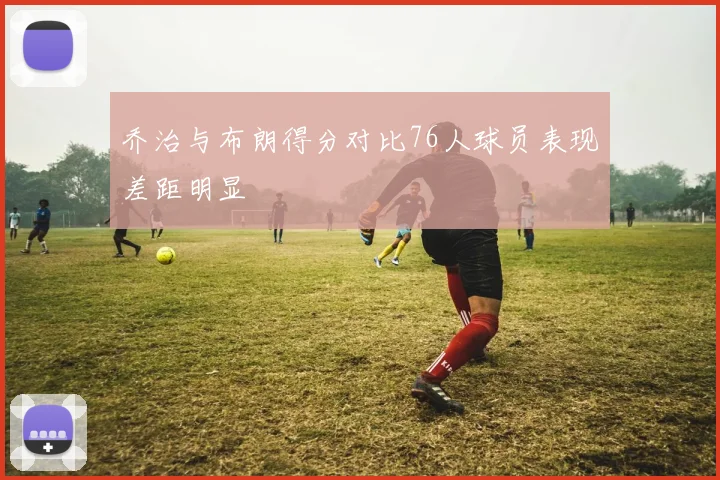乔治与布朗得分对比76人球员表现差距明显