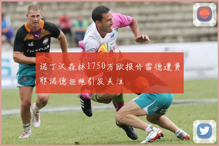 诺丁汉森林1750万欧报价雷德遭费耶诺德拒绝引发关注