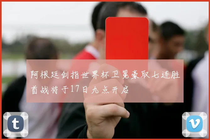 阿根廷剑指世界杯卫冕豪取七连胜首战将于17日九点开启