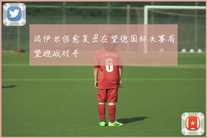 诺伊尔伤愈复出在望德国杯决赛有望迎战对手
