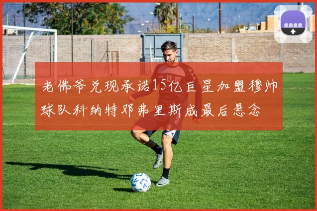 老佛爷兑现承诺15亿巨星加盟穆帅球队科纳特邓弗里斯成最后悬念