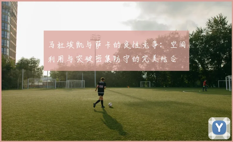 马杜埃凯与萨卡的良性竞争：空间利用与突破密集防守的完美结合