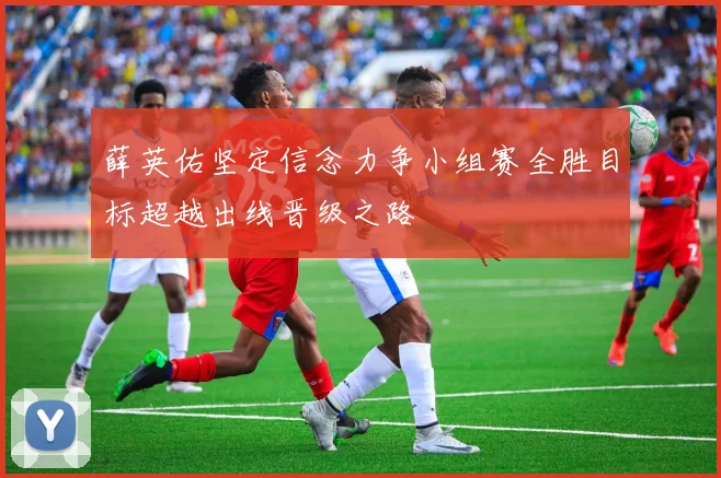 薛英佑坚定信念力争小组赛全胜目标超越出线晋级之路