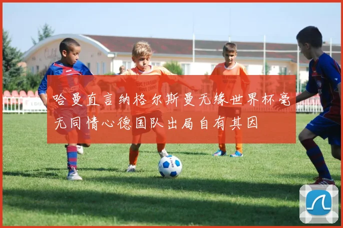 哈曼直言纳格尔斯曼无缘世界杯毫无同情心德国队出局自有其因