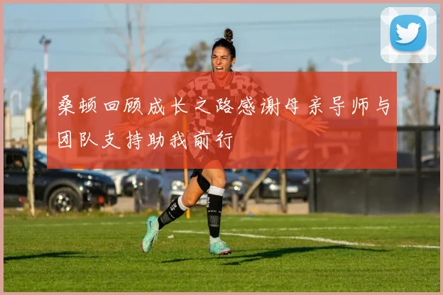 桑顿回顾成长之路感谢母亲导师与团队支持助我前行