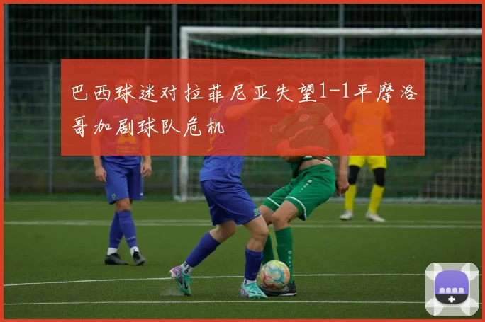 巴西球迷对拉菲尼亚失望1-1平摩洛哥加剧球队危机
