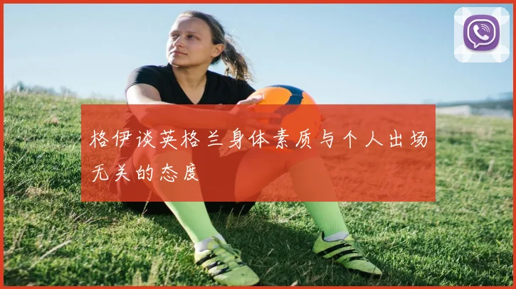 格伊谈英格兰身体素质与个人出场无关的态度