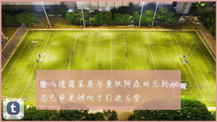 隆戈透露莱奥与曼联阿森纳无新动态巴萨更倾向于引进戈登