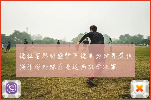 德拉富恩特盛赞罗德里为世界最佳期待海外球员重返西班牙联赛