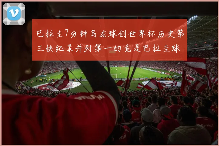 巴拉圭7分钟乌龙球创世界杯历史第三快纪录并列第一的竟是巴拉圭球员